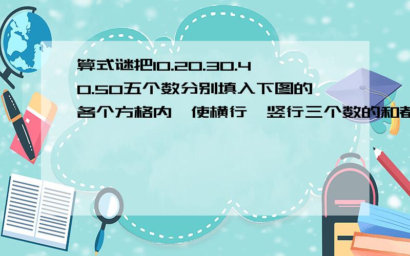 算式谜把10.20.30.40.50五个数分别填入下图的各个方格内,使横行,竖行三个数的和都相等