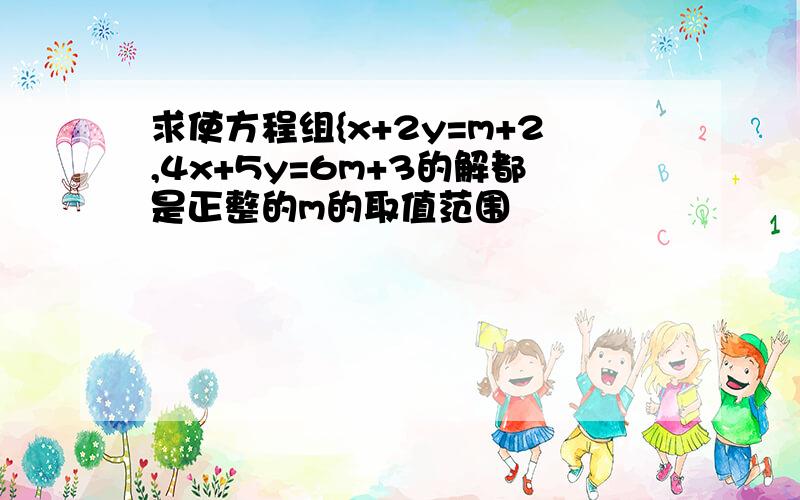 求使方程组{x+2y=m+2,4x+5y=6m+3的解都是正整的m的取值范围