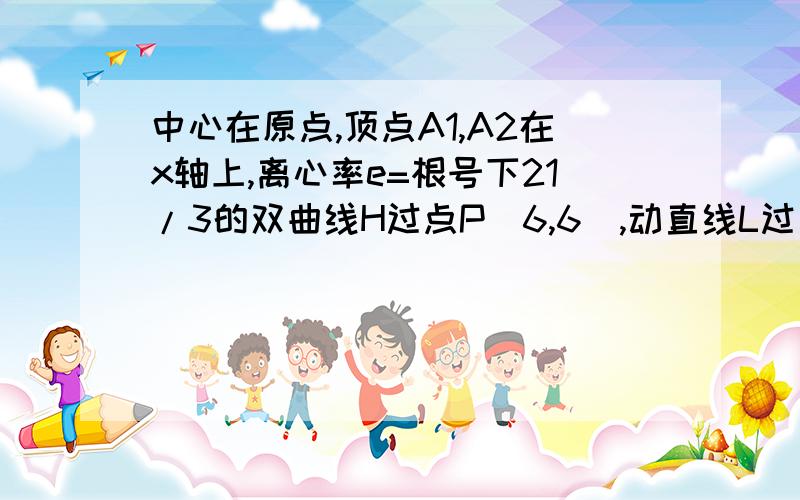 中心在原点,顶点A1,A2在x轴上,离心率e=根号下21/3的双曲线H过点P（6,6）,动直线L过三角形A1PA2的重心G中心在原点，左右顶点A，B在x轴上，离心率e=根号下21/3的双曲线H过点P（6,6），动直线L过三