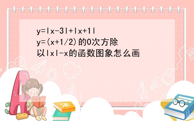 y=lx-3l+lx+1l y=(x+1/2)的0次方除以lxl-x的函数图象怎么画