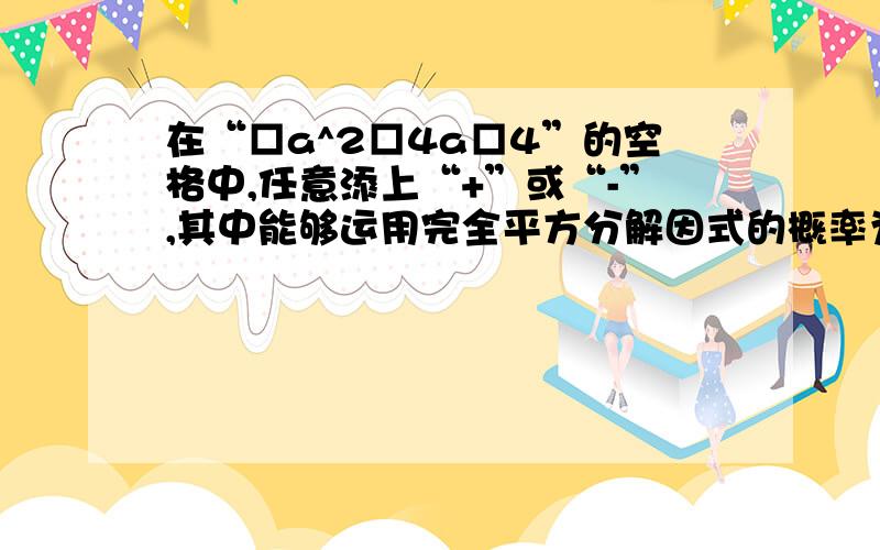 在“□a^2□4a□4”的空格中,任意添上“+”或“-”,其中能够运用完全平方分解因式的概率为