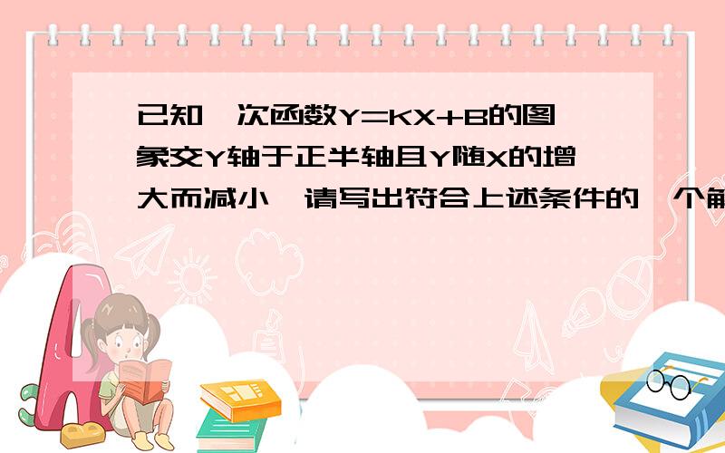 已知一次函数Y=KX+B的图象交Y轴于正半轴且Y随X的增大而减小,请写出符合上述条件的一个解析式：