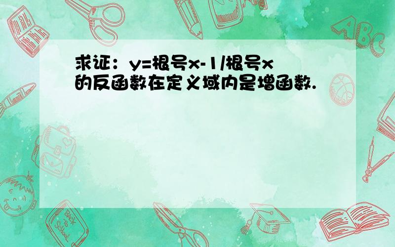 求证：y=根号x-1/根号x的反函数在定义域内是增函数.