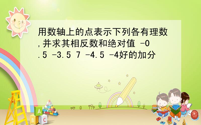 用数轴上的点表示下列各有理数,并求其相反数和绝对值 -0.5 -3.5 7 -4.5 -4好的加分