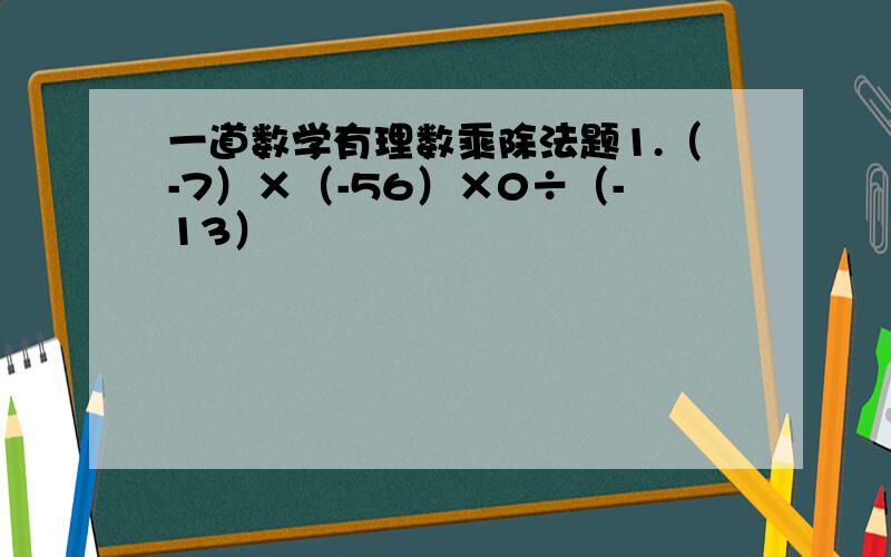 一道数学有理数乘除法题1.（-7）×（-56）×0÷（-13）