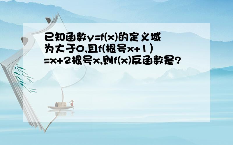 已知函数y=f(x)的定义域为大于0,且f(根号x+1）=x+2根号x,则f(x)反函数是?