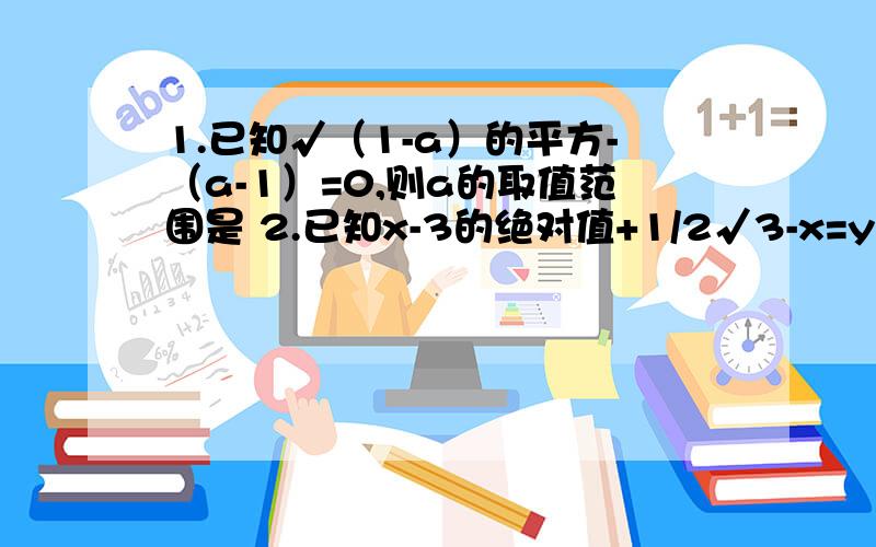 1.已知√（1-a）的平方-（a-1）=0,则a的取值范围是 2.已知x-3的绝对值+1/2√3-x=y-4,求x+y的最小值是