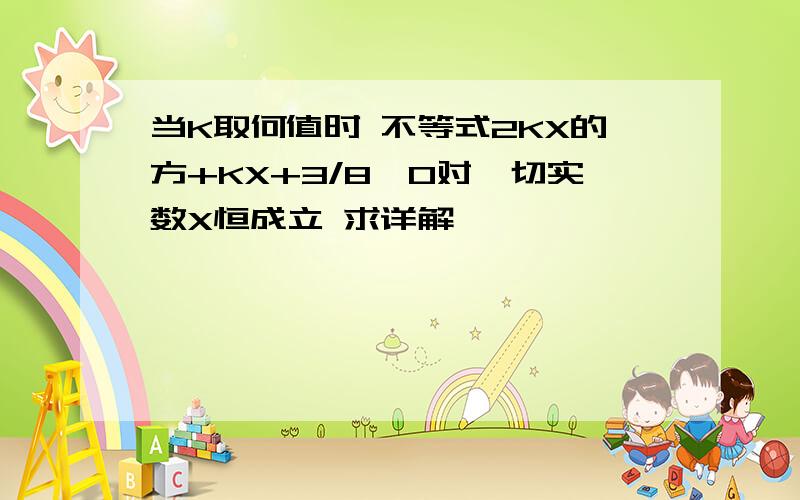 当K取何值时 不等式2KX的方+KX+3/8>0对一切实数X恒成立 求详解