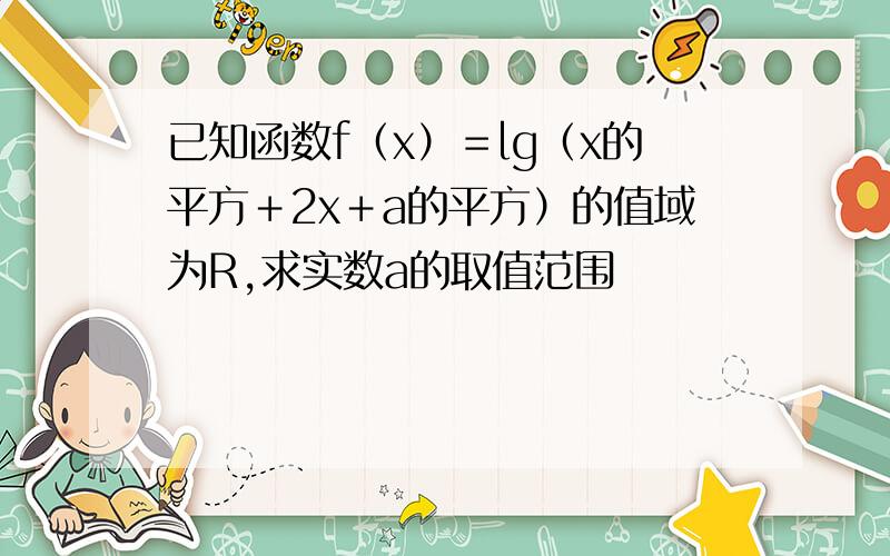 已知函数f（x）＝lg（x的平方＋2x＋a的平方）的值域为R,求实数a的取值范围