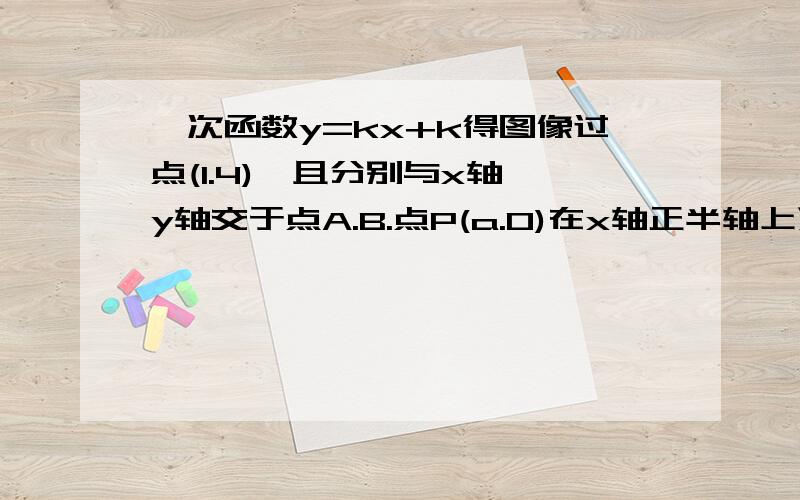 一次函数y=kx+k得图像过点(1.4),且分别与x轴,y轴交于点A.B.点P(a.0)在x轴正半轴上运动,点Q(0.b)在y轴正半轴上运动.且PQ⊥AB.(1)求k的值,并在直角坐标系中画出该一次函数的图像(图可忽略) (2)求a与b