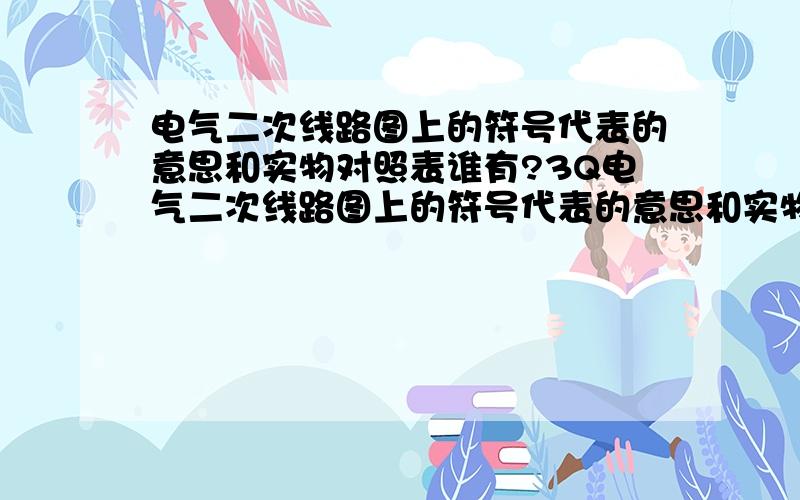 电气二次线路图上的符号代表的意思和实物对照表谁有?3Q电气二次线路图上的符号代表的意思和实物对照表谁有?现在想学学二次,但线路图看不了,