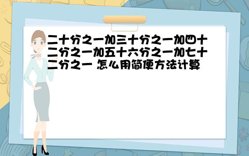 二十分之一加三十分之一加四十二分之一加五十六分之一加七十二分之一 怎么用简便方法计算