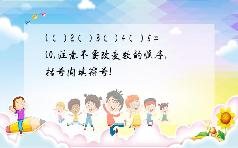 1（）2（）3（）4（）5=10,注意不要改变数的顺序,括号内填符号!