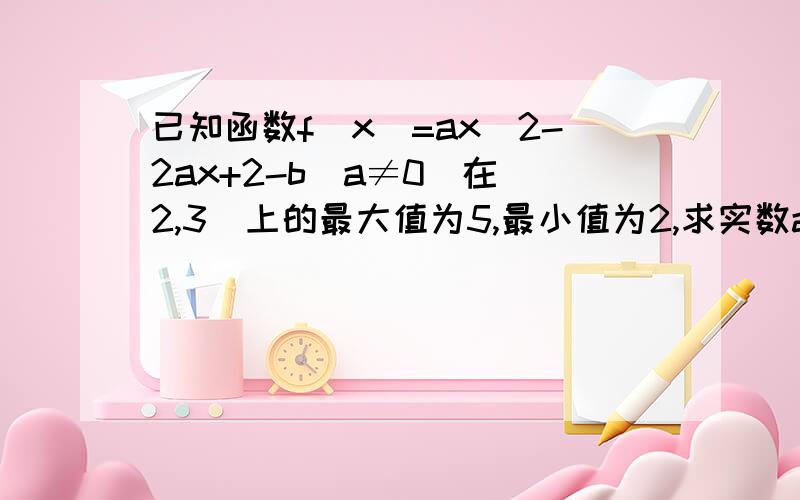 已知函数f(x)=ax^2-2ax+2-b(a≠0)在[2,3]上的最大值为5,最小值为2,求实数a,b的值