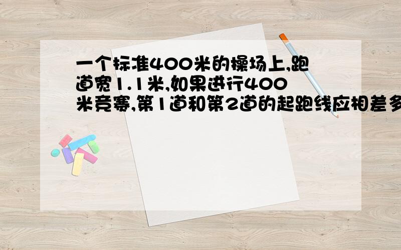 一个标准400米的操场上,跑道宽1.1米,如果进行400米竞赛,第1道和第2道的起跑线应相差多少米?算式,快