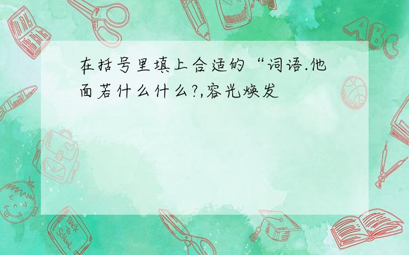 在括号里填上合适的“词语.他面若什么什么?,容光焕发