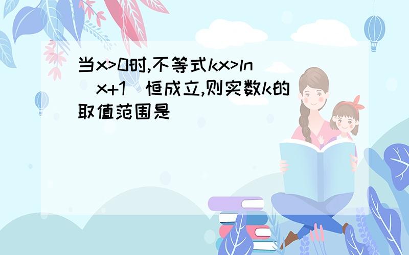 当x>0时,不等式kx>ln(x+1)恒成立,则实数k的取值范围是