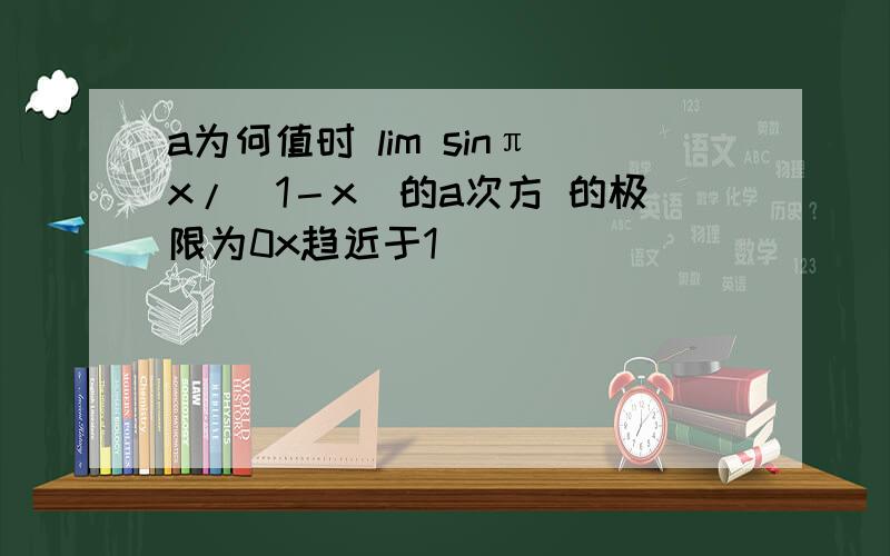 a为何值时 lim sinπx/(1－x)的a次方 的极限为0x趋近于1