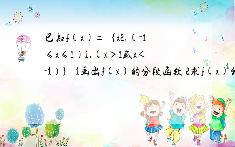 已知f(x)=｛x2,(-1≤x≤1）1,(x＞1或x＜-1）｝ 1画出f(x)的分段函数 2求f(x)的定义域和值域