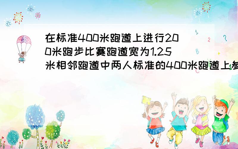 在标准400米跑道上进行200米跑步比赛跑道宽为1.25米相邻跑道中两人标准的400米跑道上参加200米跑,每条跑道宽1.25米,相邻跑道中,相邻两人之间的起跑位置相照度大约相差多少米?（pai取3.14）