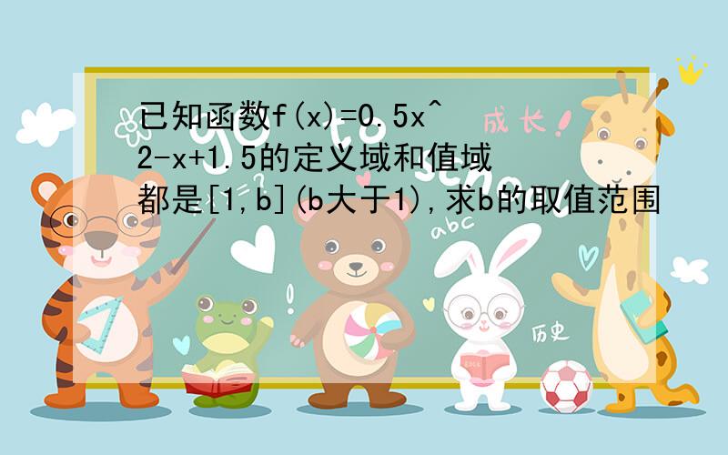 已知函数f(x)=0.5x^2-x+1.5的定义域和值域都是[1,b](b大于1),求b的取值范围