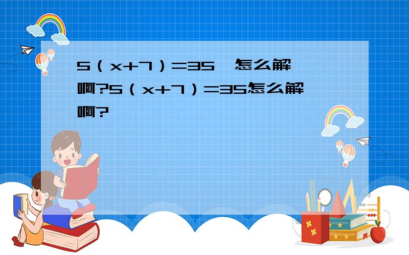 5（x+7）=35  怎么解啊?5（x+7）=35怎么解啊?