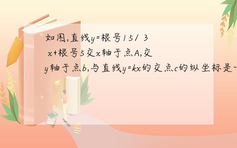 如图,直线y=根号15/ 3 x+根号5交x轴于点A,交y轴于点b,与直线y=kx的交点c的纵坐标是-根号2,则aoc的面积是