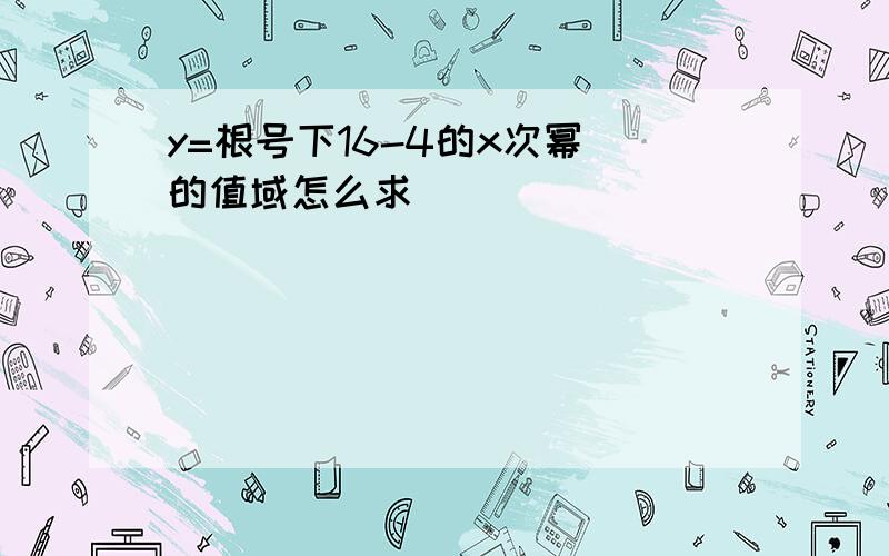 y=根号下16-4的x次幂 的值域怎么求