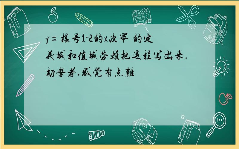 y=根号1-2的x次幂 的定义域和值域劳烦把过程写出来.初学者,感觉有点难