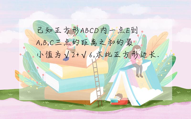 已知正方形ABCD内一点E到A,B,C三点的距离之和的最小值为√2+√6,求此正方形边长.