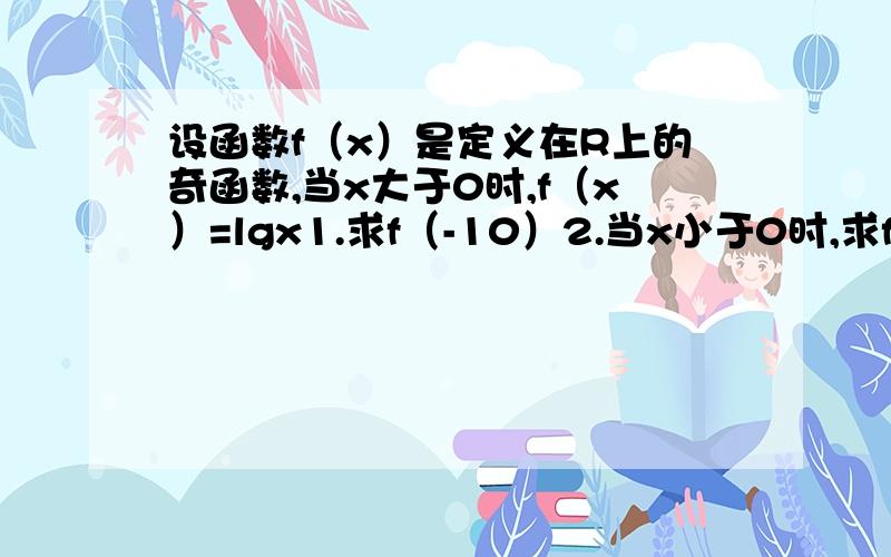 设函数f（x）是定义在R上的奇函数,当x大于0时,f（x）=lgx1.求f（-10）2.当x小于0时,求f（x）3.求满足f（x）大于0的x的取值范围