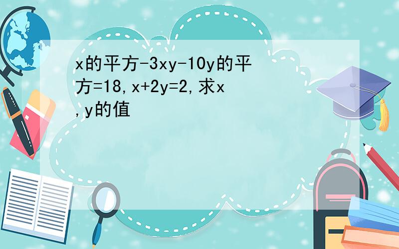 x的平方-3xy-10y的平方=18,x+2y=2,求x,y的值