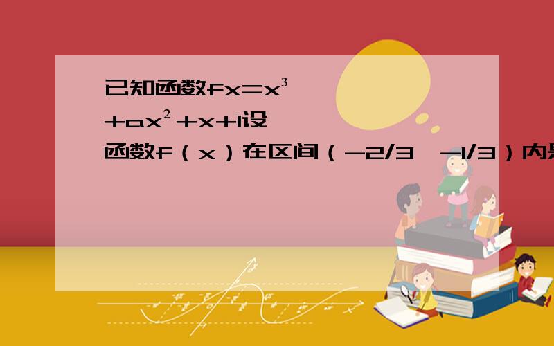 已知函数fx=x³+ax²+x+1设函数f（x）在区间（-2/3,-1/3）内是减函数,求a的取值范围