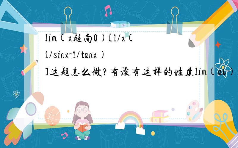 lim(x趋向0)[1/x(1/sinx-1/tanx)]这题怎么做?有没有这样的性质lim(ab)=lim(a)*lim(b)都趋向同一个数