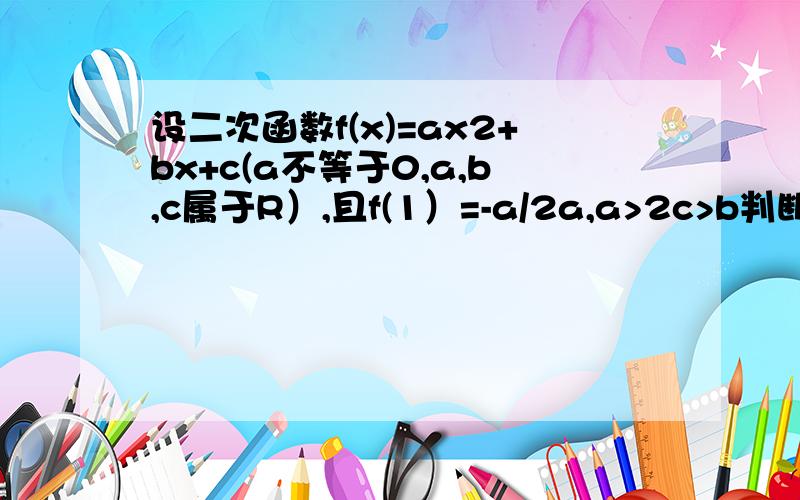 设二次函数f(x)=ax2+bx+c(a不等于0,a,b,c属于R）,且f(1）=-a/2a,a>2c>b判断a,b的符号证明f(0）=0至少有一个实根在区间（0,2）内对不起，是-a/2