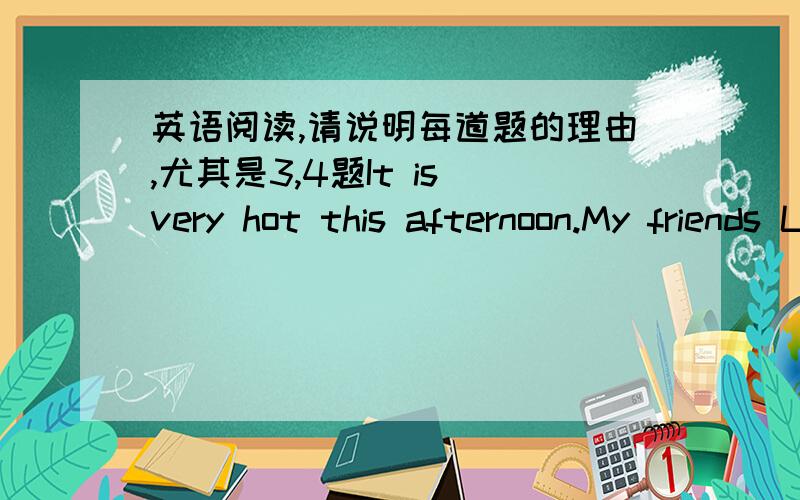 英语阅读,请说明每道题的理由,尤其是3,4题It is very hot this afternoon.My friends Lin Bin,Wang Xiaoming,Bei Feng and other two boys ask me to go swimming with them.Soon we get to the river.They are swimming in it,but I can't.So I'm sit