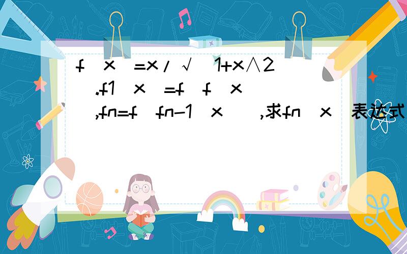 f(x)=x/√(1+x∧2).f1(x)=f[f(x)],fn=f[fn-1(x)],求fn(x)表达式,n为小标,勾为根号.