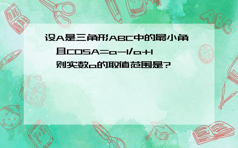 设A是三角形ABC中的最小角,且COSA=a-1/a+1,则实数a的取值范围是?