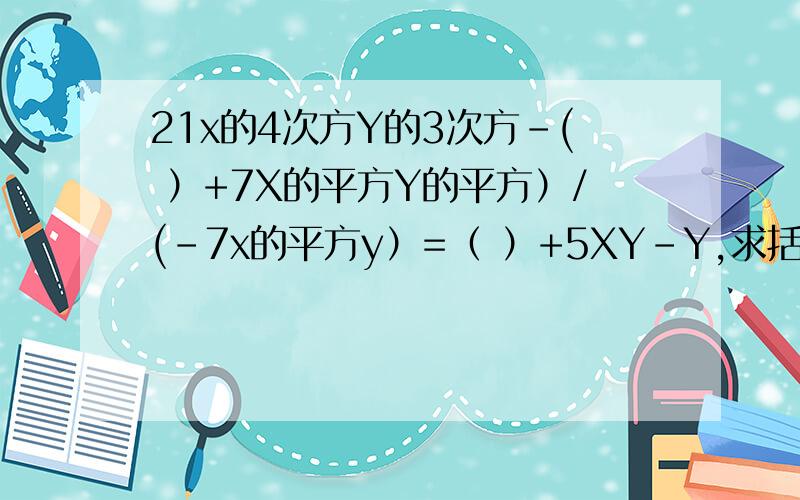 21x的4次方Y的3次方-( ）+7X的平方Y的平方）/(-7x的平方y）=（ ）+5XY-Y,求括号里的数