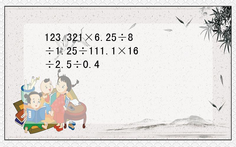 123.321×6.25÷8÷1.25÷111.1×16÷2.5÷0.4