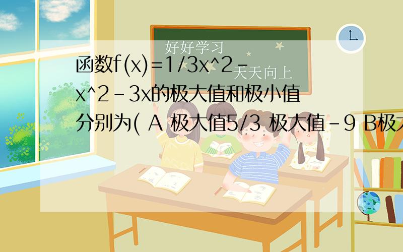 函数f(x)=1/3x^2-x^2-3x的极大值和极小值分别为( A 极大值5/3 极大值-9 B极大值9,极小值-1 C 极大值-5/3 极大值-9 D极大值5/3 极大值-1