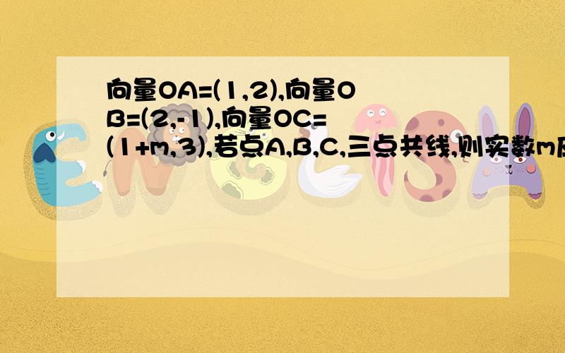 向量OA=(1,2),向量OB=(2,-1),向量OC=(1+m,3),若点A,B,C,三点共线,则实数m应满足的