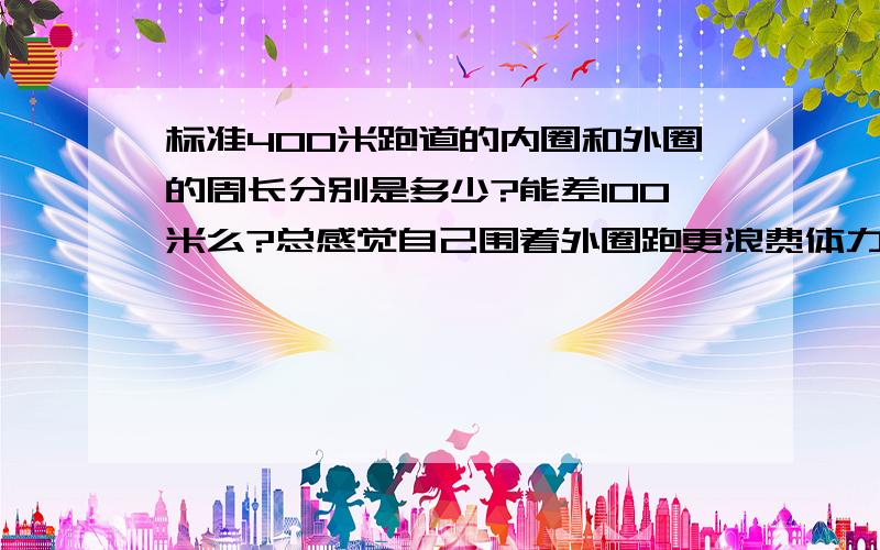 标准400米跑道的内圈和外圈的周长分别是多少?能差100米么?总感觉自己围着外圈跑更浪费体力.