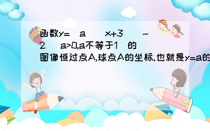 函数y=[a^(x+3)]-2 (a>0,a不等于1）的图像恒过点A,球点A的坐标.也就是y=a的x+3次再减去2的坐标. 思路.