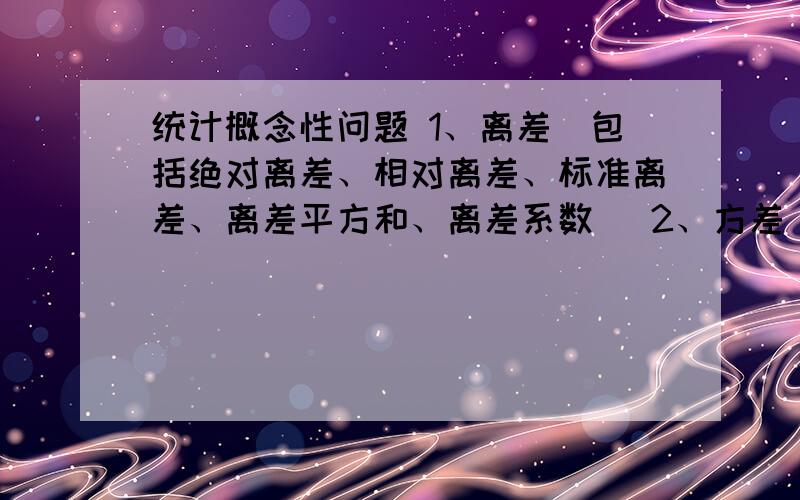 统计概念性问题 1、离差（包括绝对离差、相对离差、标准离差、离差平方和、离差系数） 2、方差 3、期望1、详细解释,分条论述2、说一下区别（方差与离差平方和的区别一定要说,其他可以