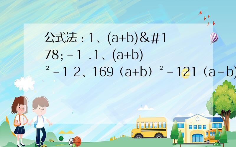 公式法：1、(a+b)²-1 .1、(a+b)²-1 2、169（a+b）²-121（a-b)²、3、16-25分之1m²；4、-(x+2)²+16(x-1)²5、m^4(m-2)+16(2-m)马上交求了....6、(x+y)^2-4y^2