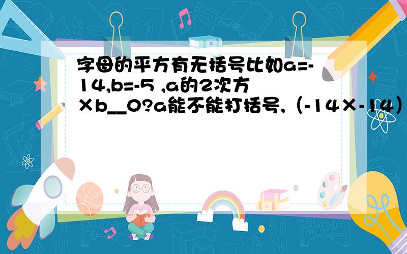 字母的平方有无括号比如a=-14,b=-5 ,a的2次方×b__0?a能不能打括号,（-14×-14）×-5还是-14×-14×-5b和a都是负数，a的2次方×b大于0还是小于0？