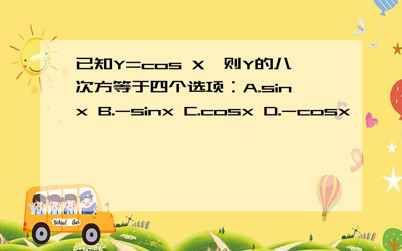 已知Y=cos X,则Y的八次方等于四个选项：A.sinx B.-sinx C.cosx D.-cosx