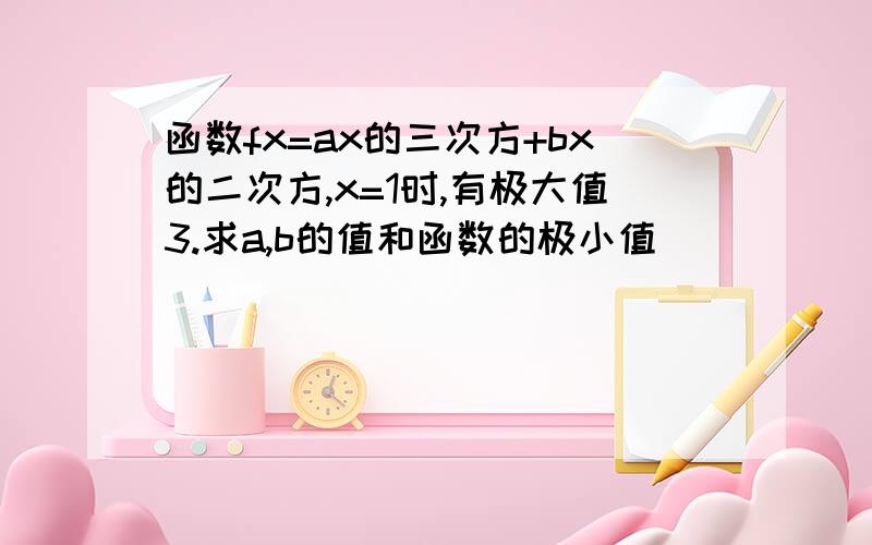 函数fx=ax的三次方+bx的二次方,x=1时,有极大值3.求a,b的值和函数的极小值