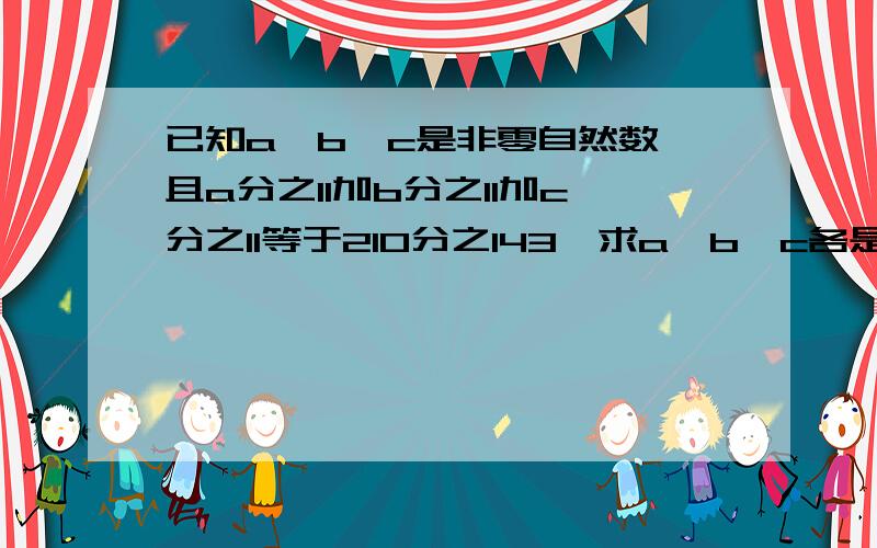 已知a、b、c是非零自然数,且a分之11加b分之11加c分之11等于210分之143,求a、b、c各是多少